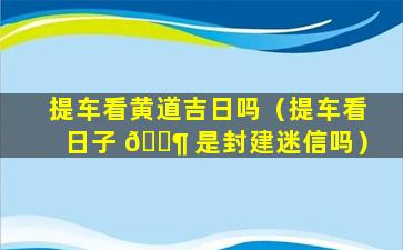 提车看黄道吉日吗（提车看日子 🐶 是封建迷信吗）